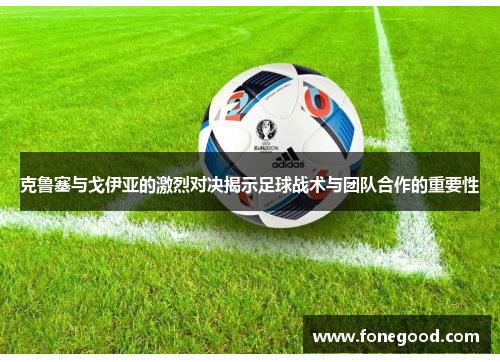 克鲁塞与戈伊亚的激烈对决揭示足球战术与团队合作的重要性