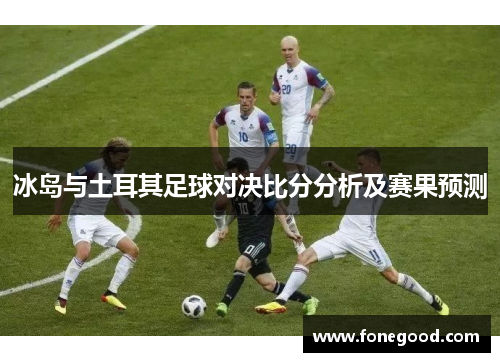 冰岛与土耳其足球对决比分分析及赛果预测