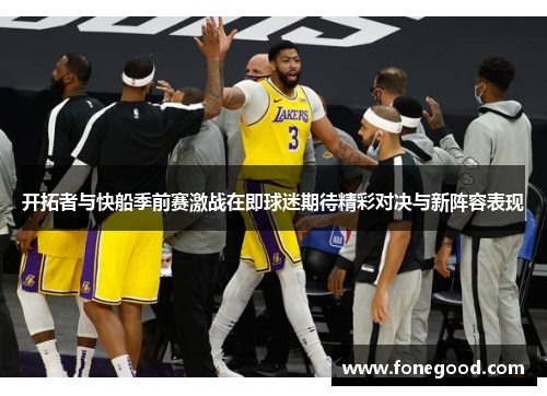 开拓者与快船季前赛激战在即球迷期待精彩对决与新阵容表现