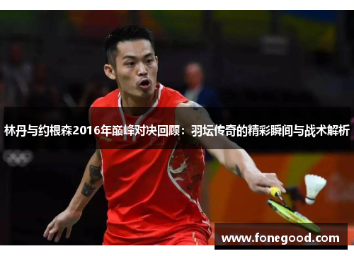 林丹与约根森2016年巅峰对决回顾：羽坛传奇的精彩瞬间与战术解析