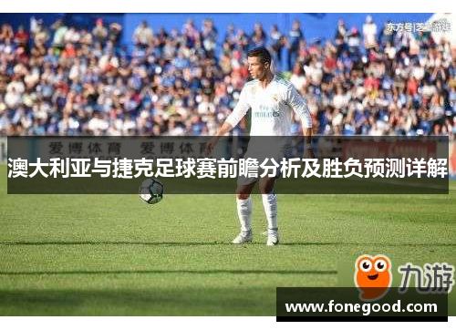 澳大利亚与捷克足球赛前瞻分析及胜负预测详解