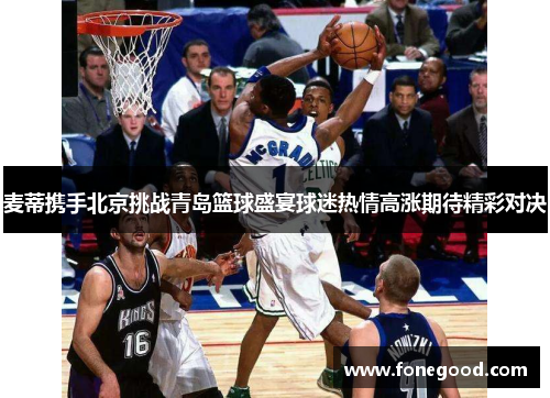 麦蒂携手北京挑战青岛篮球盛宴球迷热情高涨期待精彩对决