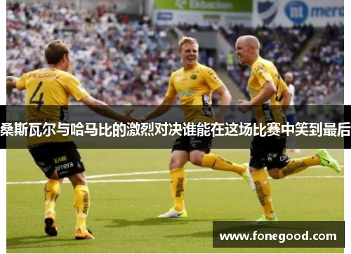 桑斯瓦尔与哈马比的激烈对决谁能在这场比赛中笑到最后