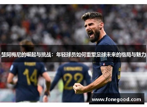楚阿梅尼的崛起与挑战：年轻球员如何重塑足球未来的格局与魅力