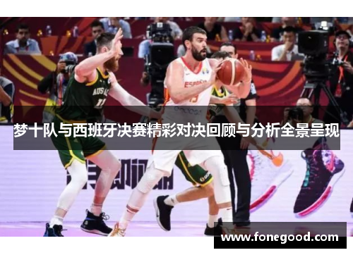 梦十队与西班牙决赛精彩对决回顾与分析全景呈现