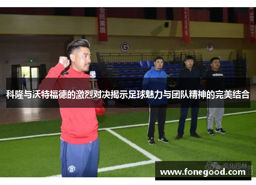 科隆与沃特福德的激烈对决揭示足球魅力与团队精神的完美结合