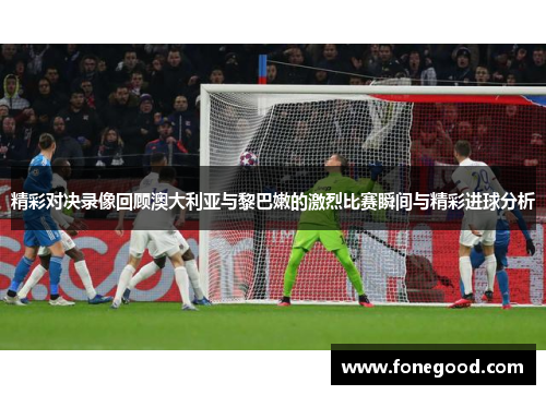 精彩对决录像回顾澳大利亚与黎巴嫩的激烈比赛瞬间与精彩进球分析