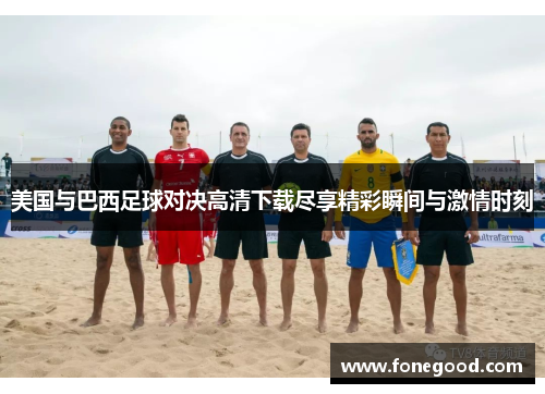 美国与巴西足球对决高清下载尽享精彩瞬间与激情时刻